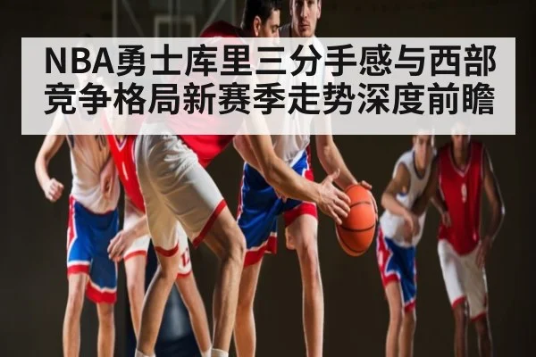 NBA勇士库里三分手感与西部竞争格局新赛季走势深度前瞻