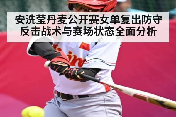 安洗莹丹麦公开赛女单复出防守反击战术与赛场状态全面分析