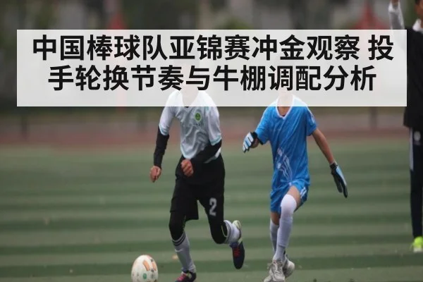 中国棒球队亚锦赛冲金观察 投手轮换节奏与牛棚调配分析